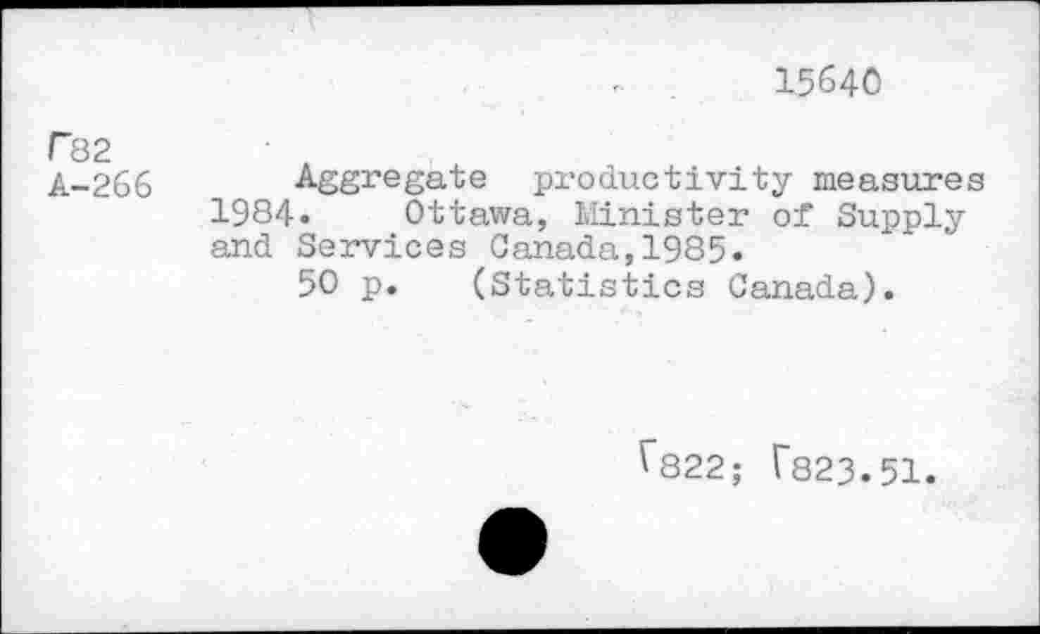 ﻿15640
FS 2
A-266 Aggregate productivity measures 1984. Ottawa, Minister of Supply and Services Canada,1985.
50 p. (Statistics Canada).
^822; T823.51.